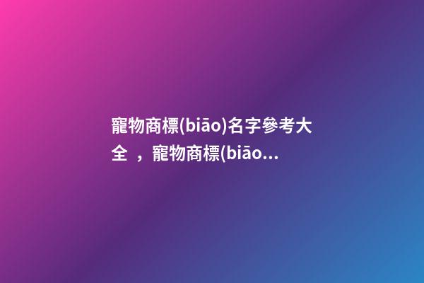 寵物商標(biāo)名字參考大全，寵物商標(biāo)名字細(xì)節(jié)看這里